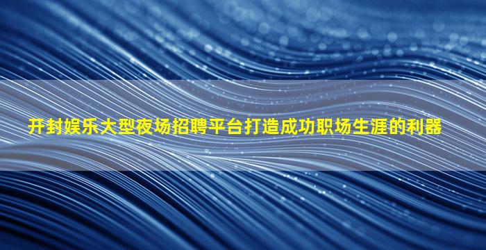 开封娱乐大型夜场招聘平台打造成功职场生涯的利器